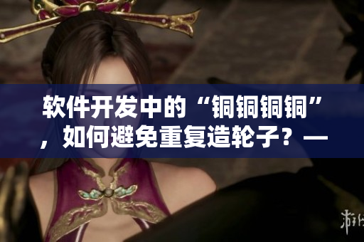 軟件開發(fā)中的“銅銅銅銅”，如何避免重復(fù)造輪子？——技巧分享