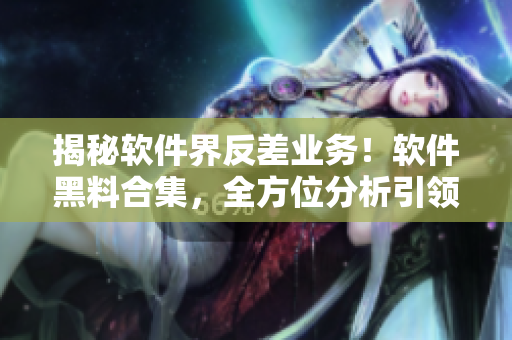 揭秘軟件界反差業(yè)務！軟件黑料合集，全方位分析引領跨界萬里長征
