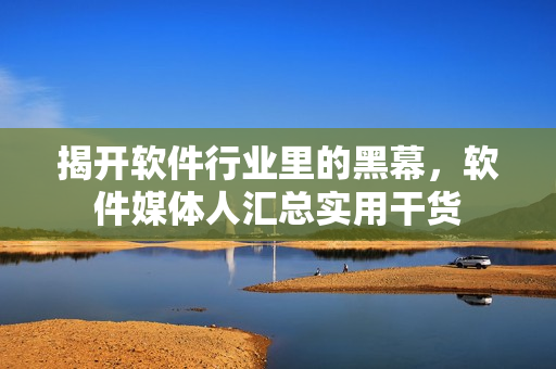 揭開(kāi)軟件行業(yè)里的黑幕，軟件媒體人匯總實(shí)用干貨