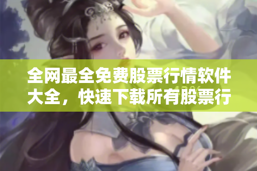 全網(wǎng)最全免費股票行情軟件大全，快速下載所有股票行情軟件！