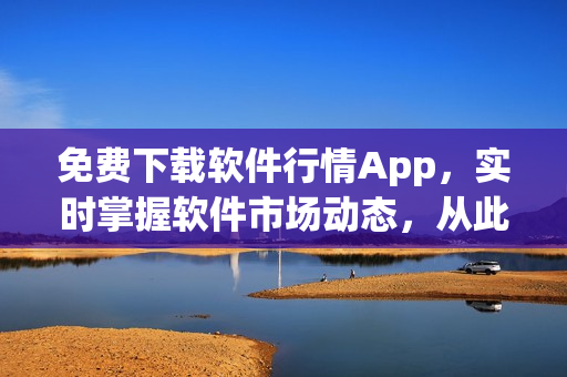 免費下載軟件行情App，實時掌握軟件市場動態(tài)，從此告別信息滯后！