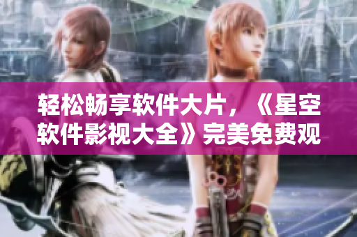 輕松暢享軟件大片，《星空軟件影視大全》完美免費(fèi)觀看