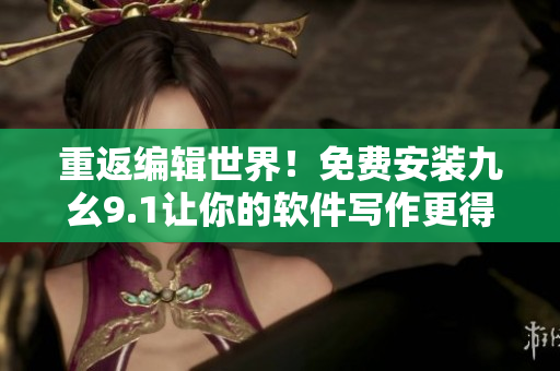 重返編輯世界！免費安裝九幺9.1讓你的軟件寫作更得心應(yīng)手