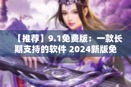 【推薦】9.1免費(fèi)版：一款長(zhǎng)期支持的軟件 2024新版免費(fèi)下載！