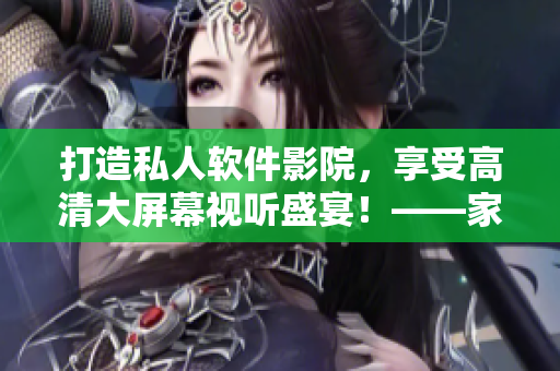 打造私人軟件影院，享受高清大屏幕視聽盛宴！——家庭影院方案推薦