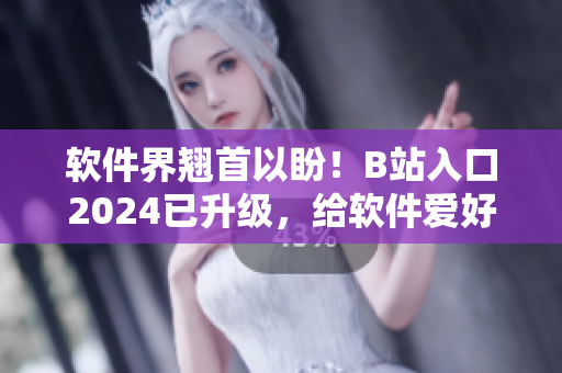 軟件界翹首以盼！B站入口2024已升級，給軟件愛好者帶來全新體驗(yàn)