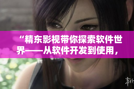 “精東影視帶你探索軟件世界——從軟件開發(fā)到使用，一站式全面解析！”