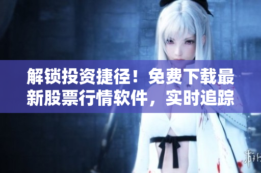 解鎖投資捷徑！免費(fèi)下載最新股票行情軟件，實(shí)時(shí)追蹤全球市場走勢