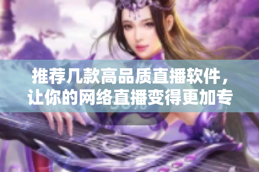 推薦幾款高品質直播軟件，讓你的網絡直播變得更加專業(yè)！