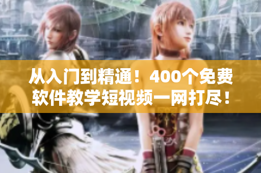 從入門(mén)到精通！400個(gè)免費(fèi)軟件教學(xué)短視頻一網(wǎng)打盡！