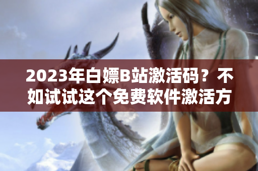 2023年白嫖B站激活碼？不如試試這個(gè)免費(fèi)軟件激活方法！