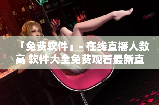 「免費(fèi)軟件」- 在線直播人數(shù)高 軟件大全免費(fèi)觀看最新直播！