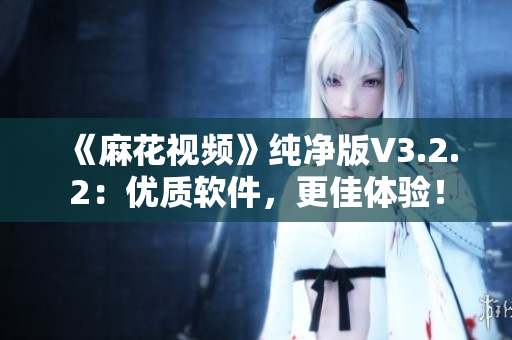 《麻花視頻》純凈版V3.2.2：優(yōu)質(zhì)軟件，更佳體驗！