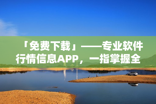 「免費下載」——專業(yè)軟件行情信息APP，一指掌握全球軟件趨勢。