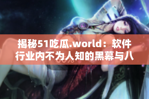 揭秘51吃瓜.world：軟件行業(yè)內不為人知的黑幕與八卦