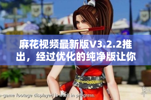 麻花視頻最新版V3.2.2推出，經(jīng)過優(yōu)化的純凈版讓你更流暢地享受視頻觀看