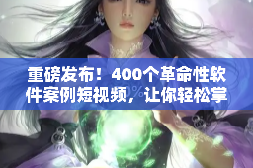 重磅發(fā)布！400個革命性軟件案例短視頻，讓你輕松掌握最新技能！