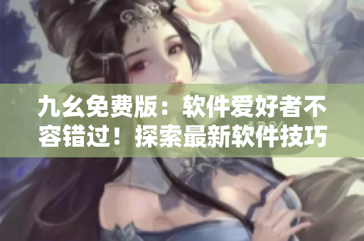 九幺免費(fèi)版：軟件愛好者不容錯(cuò)過！探索最新軟件技巧和分享管理經(jīng)驗(yàn)