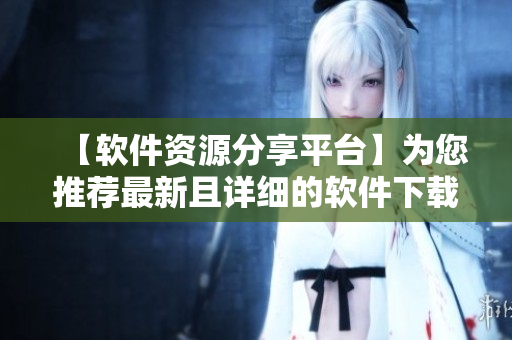 【軟件資源分享平臺】為您推薦最新且詳細的軟件下載及安裝教程！