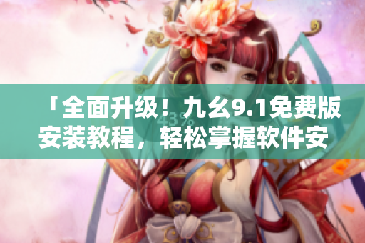「全面升級！九幺9.1免費版安裝教程，輕松掌握軟件安裝技巧」