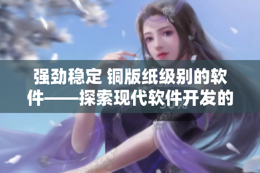 強(qiáng)勁穩(wěn)定 銅版紙級別的軟件——探索現(xiàn)代軟件開發(fā)的優(yōu)化與創(chuàng)新