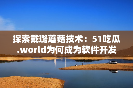 探索戴璐蘑菇技術(shù)：51吃瓜.world為何成為軟件開發(fā)者的熱點話題？