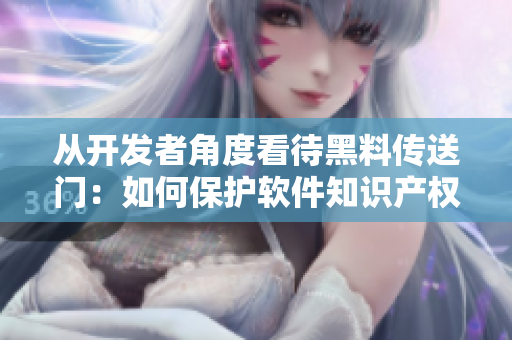 從開發(fā)者角度看待黑料傳送門：如何保護(hù)軟件知識(shí)產(chǎn)權(quán)