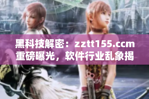 黑科技解密：zztt155.ccm重磅曝光，軟件行業(yè)亂象揭秘！
