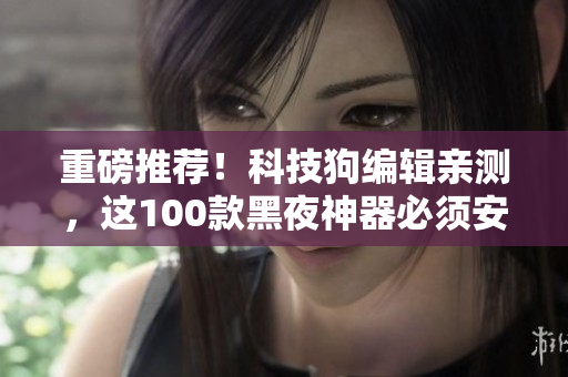 重磅推薦！科技狗編輯親測(cè)，這100款黑夜神器必須安裝！