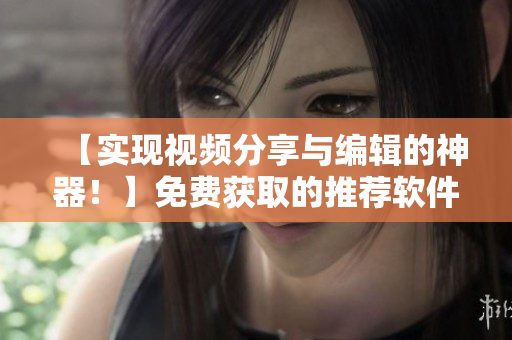 【實(shí)現(xiàn)視頻分享與編輯的神器！】免費(fèi)獲取的推薦軟件！