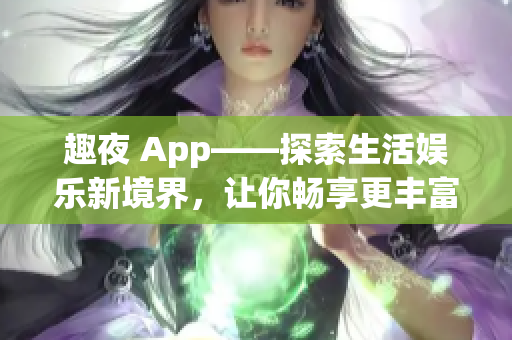 趣夜 App——探索生活?yuàn)蕵?lè)新境界，讓你暢享更豐富的軟件體驗(yàn)