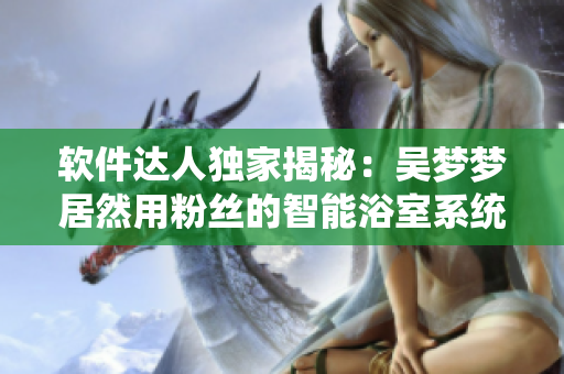 軟件達(dá)人獨(dú)家揭秘：吳夢夢居然用粉絲的智能浴室系統(tǒng)洗澡？！