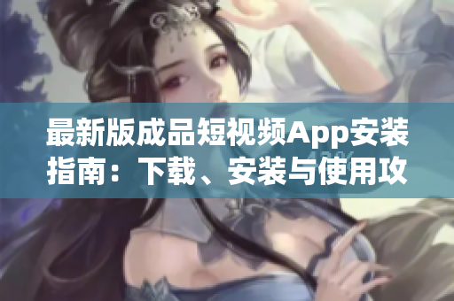 最新版成品短視頻App安裝指南：下載、安裝與使用攻略