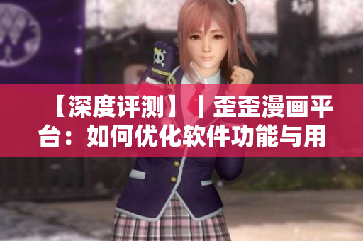 【深度評測】丨歪歪漫畫平臺：如何優(yōu)化軟件功能與用戶體驗？