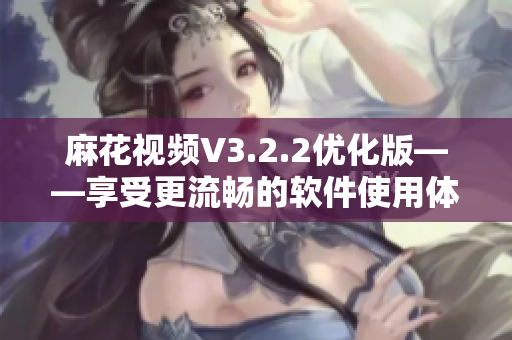 麻花視頻V3.2.2優(yōu)化版——享受更流暢的軟件使用體驗(yàn)! 麻花視頻V3.2.2優(yōu)化版——享受更流暢的軟件使用體驗(yàn)!