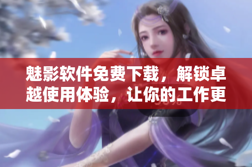 魅影軟件免費(fèi)下載，解鎖卓越使用體驗(yàn)，讓你的工作更高效！