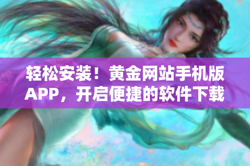 輕松安裝！黃金網(wǎng)站手機(jī)版APP，開(kāi)啟便捷的軟件下載新時(shí)代！