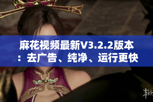 麻花視頻最新V3.2.2版本：去廣告、純凈、運(yùn)行更快！