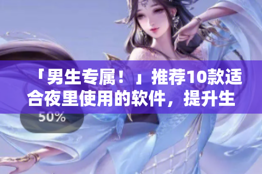 「男生專屬！」推薦10款適合夜里使用的軟件，提升生活品質(zhì)！