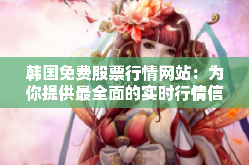 韓國免費股票行情網站：為你提供最全面的實時行情信息