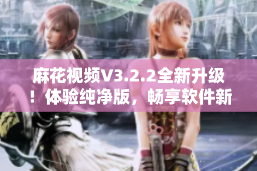 麻花視頻V3.2.2全新升級！體驗純凈版，暢享軟件新時代！