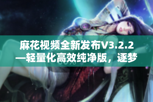 麻花視頻全新發(fā)布V3.2.2—輕量化高效純凈版，逐夢(mèng)者的選擇！
