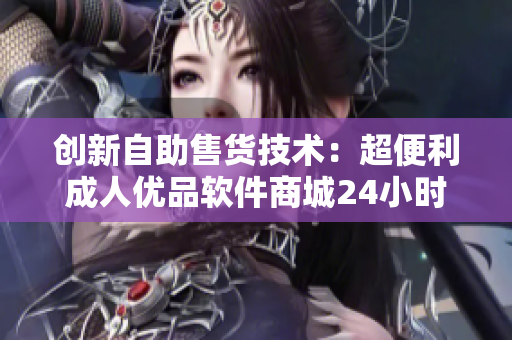 創(chuàng)新自助售貨技術(shù)：超便利成人優(yōu)品軟件商城24小時營業(yè)