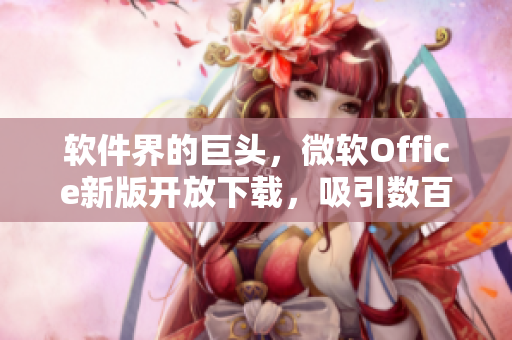 軟件界的巨頭，微軟Office新版開(kāi)放下載，吸引數(shù)百萬(wàn)用戶在線觀看