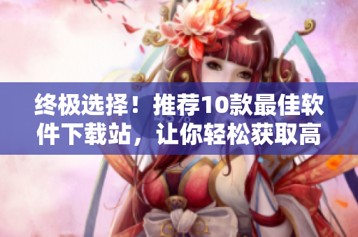 終極選擇！推薦10款最佳軟件下載站，讓你輕松獲取高質(zhì)量應(yīng)用