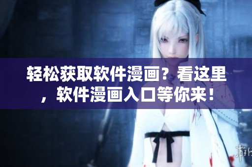 輕松獲取軟件漫畫？看這里，軟件漫畫入口等你來！