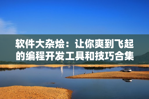軟件大雜燴：讓你爽到飛起的編程開(kāi)發(fā)工具和技巧合集