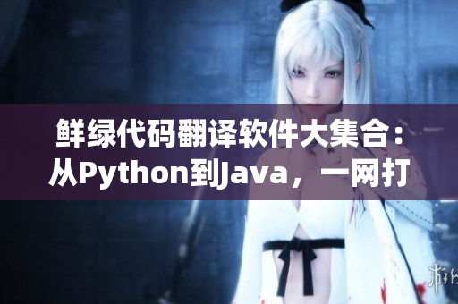 鮮綠代碼翻譯軟件大集合：從Python到Java，一網(wǎng)打盡！