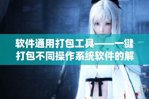 軟件通用打包工具——一鍵打包不同操作系統(tǒng)軟件的解決方案 軟件通用打包工具——一鍵打包不同操作系統(tǒng)軟件的解決方案