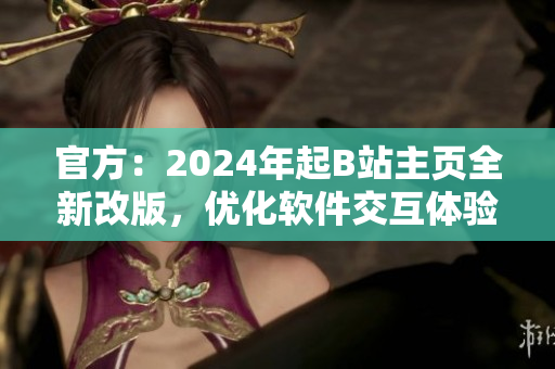 官方：2024年起B(yǎng)站主頁(yè)全新改版，優(yōu)化軟件交互體驗(yàn)